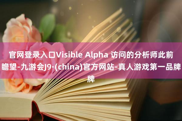 官网登录入口Visible Alpha 访问的分析师此前瞻望-九游会J9·(china)官方网站-真人游戏第一品牌
