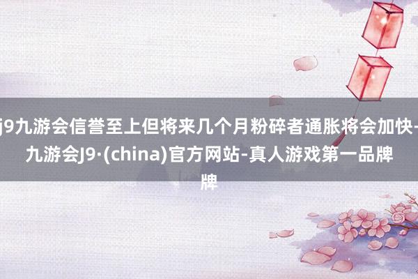 j9九游会信誉至上但将来几个月粉碎者通胀将会加快-九游会J9·(china)官方网站-真人游戏第一品牌