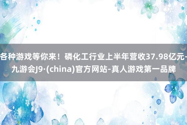各种游戏等你来！磷化工行业上半年营收37.98亿元-九游会J9·(china)官方网站-真人游戏第一品牌