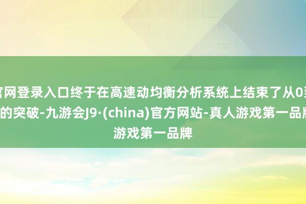官网登录入口终于在高速动均衡分析系统上结束了从0到1的突破-九游会J9·(china)官方网站-真人游戏第一品牌