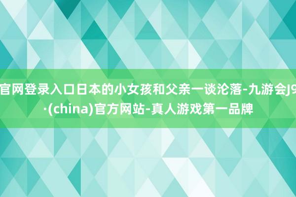 官网登录入口日本的小女孩和父亲一谈沦落-九游会J9·(china)官方网站-真人游戏第一品牌