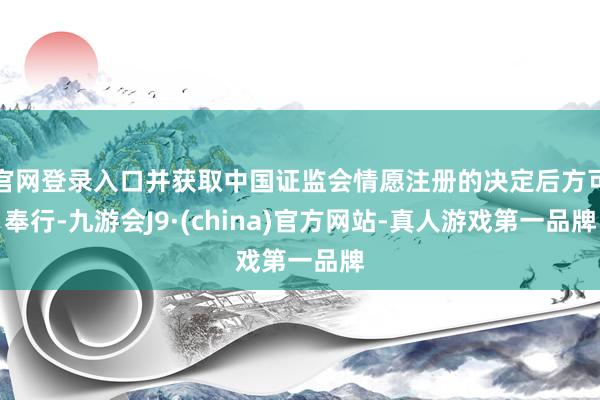 官网登录入口并获取中国证监会情愿注册的决定后方可奉行-九游会J9·(china)官方网站-真人游戏第一品牌