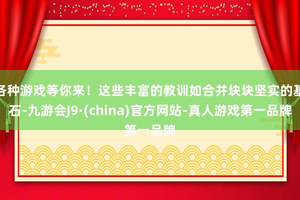 各种游戏等你来！这些丰富的教训如合并块块坚实的基石-九游会J9·(china)官方网站-真人游戏第一品牌