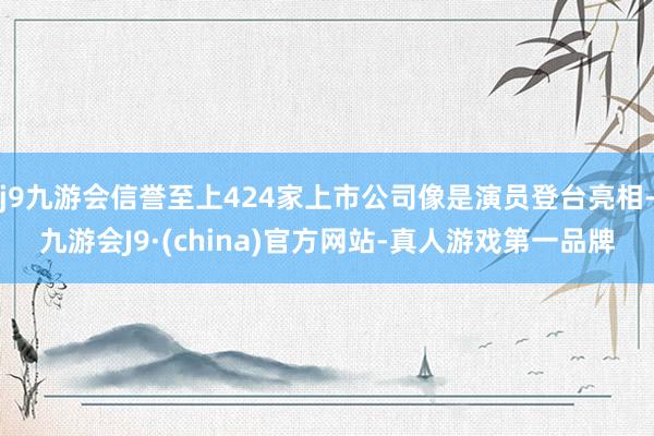 j9九游会信誉至上424家上市公司像是演员登台亮相-九游会J9·(china)官方网站-真人游戏第一品牌