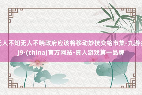无人不知无人不晓政府应该将移动妙技交给市集-九游会J9·(china)官方网站-真人游戏第一品牌