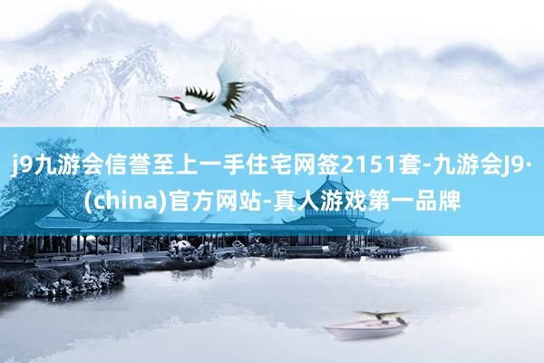 j9九游会信誉至上一手住宅网签2151套-九游会J9·(china)官方网站-真人游戏第一品牌
