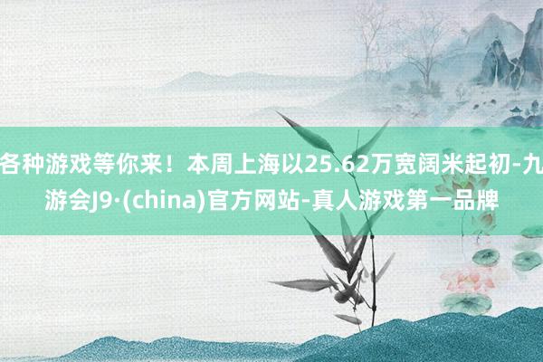 各种游戏等你来！本周上海以25.62万宽阔米起初-九游会J9·(china)官方网站-真人游戏第一品牌