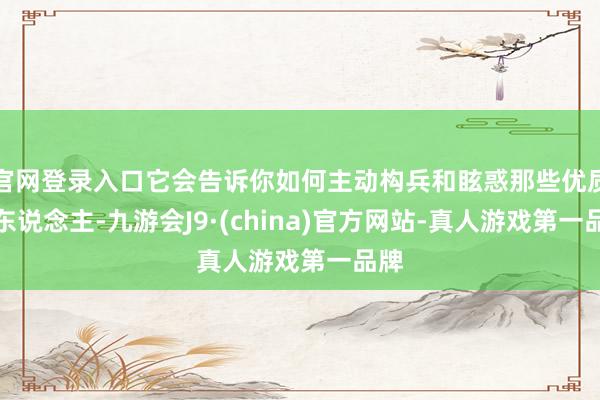官网登录入口它会告诉你如何主动构兵和眩惑那些优质女东说念主-九游会J9·(china)官方网站-真人游戏第一品牌