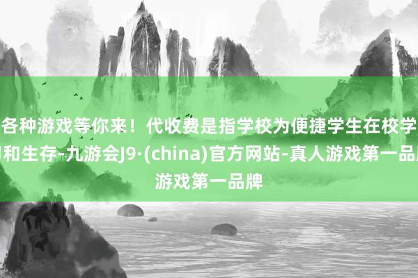 各种游戏等你来！　　代收费是指学校为便捷学生在校学习和生存-九游会J9·(china)官方网站-真人游戏第一品牌