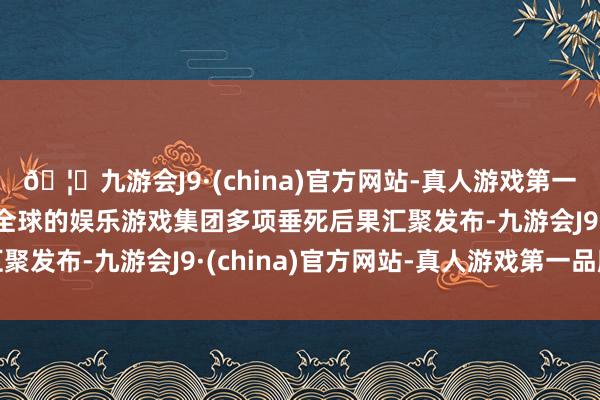 🦄九游会J9·(china)官方网站-真人游戏第一品牌【登录入口】风靡全球的娱乐游戏集团多项垂死后果汇聚发布-九游会J9·(china)官方网站-真人游戏第一品牌
