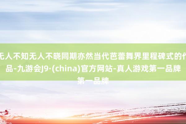 无人不知无人不晓同期亦然当代芭蕾舞界里程碑式的作品-九游会J9·(china)官方网站-真人游戏第一品牌