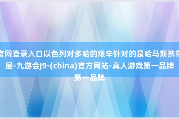 官网登录入口以色列对多哈的艰辛针对的是哈马斯携带层-九游会J9·(china)官方网站-真人游戏第一品牌