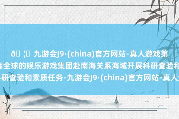 🦄九游会J9·(china)官方网站-真人游戏第一品牌【登录入口】风靡全球的娱乐游戏集团赴南海关系海域开展科研查验和素质任务-九游会J9·(china)官方网站-真人游戏第一品牌