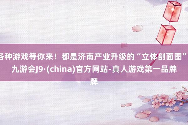 各种游戏等你来!都是济南产业升级的“立体剖面图”-九游会J9·(china)官方网站-真人游戏第一品牌