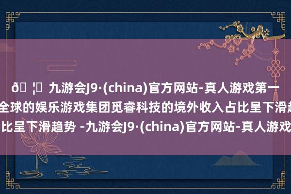 🦄九游会J9·(china)官方网站-真人游戏第一品牌【登录入口】风靡全球的娱乐游戏集团觅睿科技的境外收入占比呈下滑趋势 -九游会J9·(china)官方网站-真人游戏第一品牌