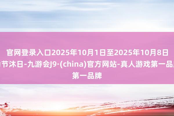 官网登录入口2025年10月1日至2025年10月8日为节沐日-九游会J9·(china)官方网站-真人游戏第一品牌