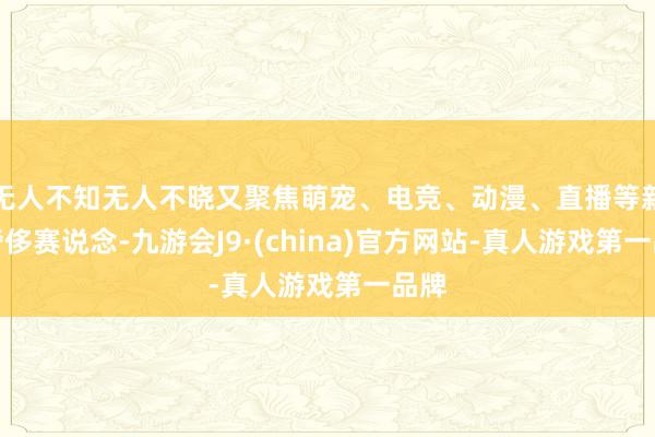 无人不知无人不晓又聚焦萌宠、电竞、动漫、直播等新式奢侈赛说念-九游会J9·(china)官方网站-真人游戏第一品牌