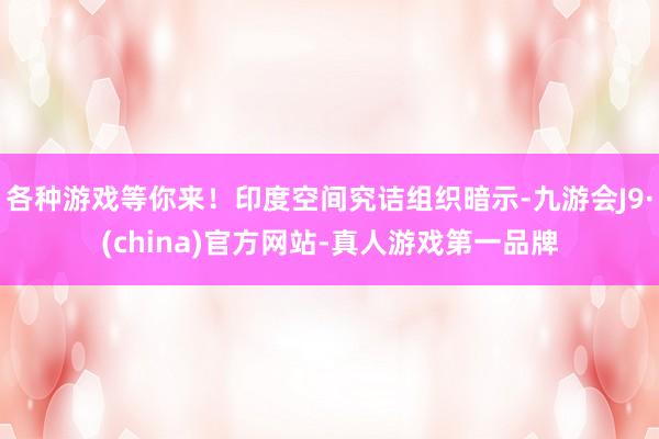 各种游戏等你来！印度空间究诘组织暗示-九游会J9·(china)官方网站-真人游戏第一品牌