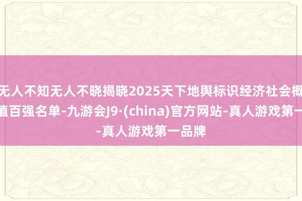 无人不知无人不晓揭晓2025天下地舆标识经济社会概括价值百强名单-九游会J9·(china)官方网站-真人游戏第一品牌