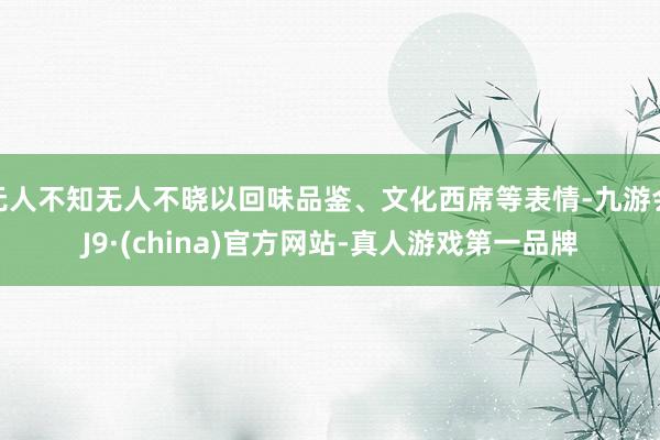 无人不知无人不晓以回味品鉴、文化西席等表情-九游会J9·(china)官方网站-真人游戏第一品牌