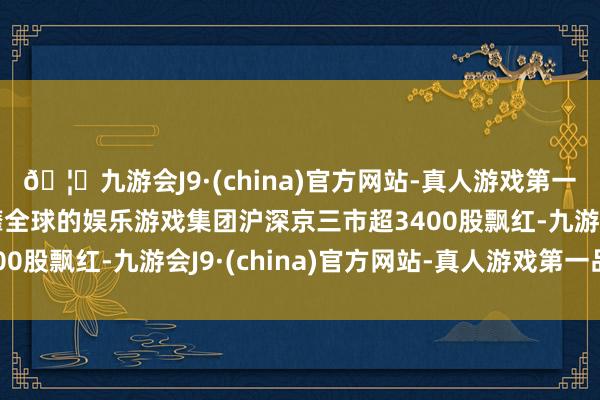 🦄九游会J9·(china)官方网站-真人游戏第一品牌【登录入口】风靡全球的娱乐游戏集团沪深京三市超3400股飘红-九游会J9·(china)官方网站-真人游戏第一品牌