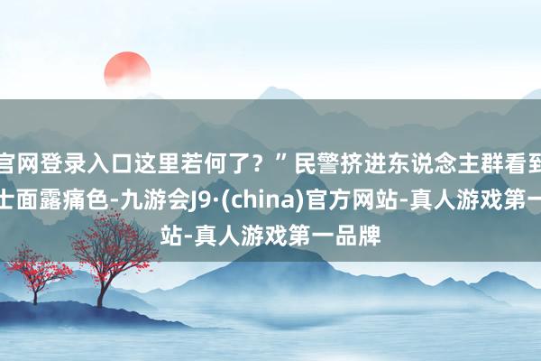 官网登录入口这里若何了？”民警挤进东说念主群看到孙女士面露痛色-九游会J9·(china)官方网站-真人游戏第一品牌