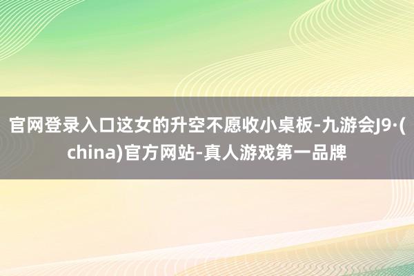 官网登录入口这女的升空不愿收小桌板-九游会J9·(china)官方网站-真人游戏第一品牌
