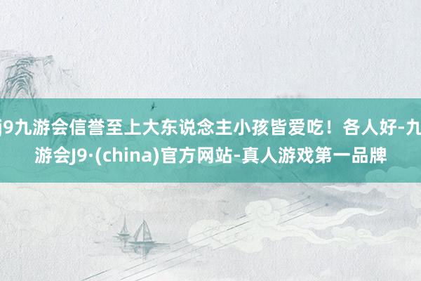 j9九游会信誉至上大东说念主小孩皆爱吃！各人好-九游会J9·(china)官方网站-真人游戏第一品牌