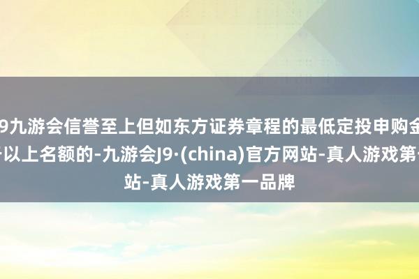 j9九游会信誉至上但如东方证券章程的最低定投申购金额高于以上名额的-九游会J9·(china)官方网站-真人游戏第一品牌