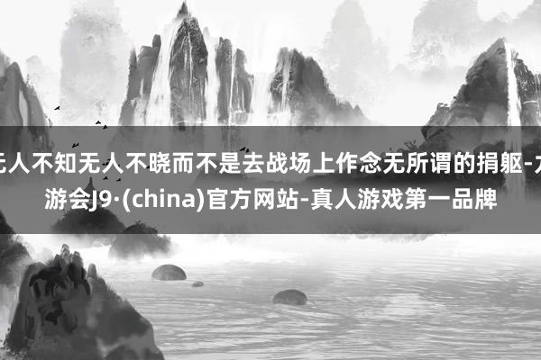无人不知无人不晓而不是去战场上作念无所谓的捐躯-九游会J9·(china)官方网站-真人游戏第一品牌