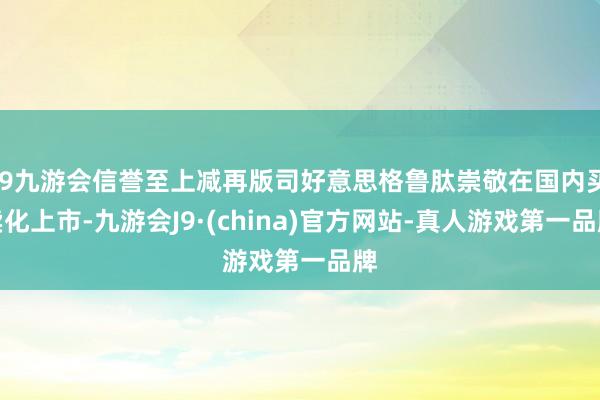 j9九游会信誉至上减再版司好意思格鲁肽崇敬在国内买卖化上市-九游会J9·(china)官方网站-真人游戏第一品牌