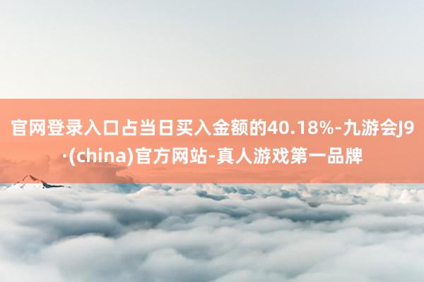 官网登录入口占当日买入金额的40.18%-九游会J9·(china)官方网站-真人游戏第一品牌