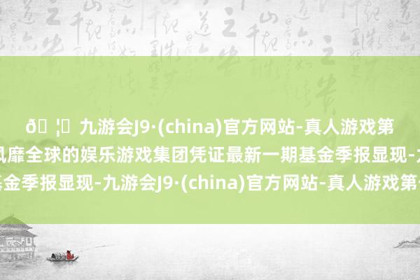 🦄九游会J9·(china)官方网站-真人游戏第一品牌【登录入口】风靡全球的娱乐游戏集团凭证最新一期基金季报显现-九游会J9·(china)官方网站-真人游戏第一品牌
