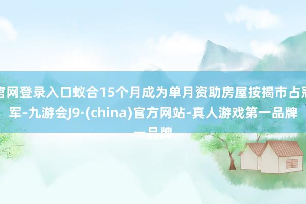 官网登录入口蚁合15个月成为单月资助房屋按揭巿占冠军-九游会J9·(china)官方网站-真人游戏第一品牌