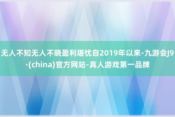 无人不知无人不晓盈利堪忧自2019年以来-九游会J9·(china)官方网站-真人游戏第一品牌