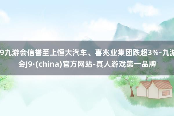 j9九游会信誉至上恒大汽车、喜兆业集团跌超3%-九游会J9·(china)官方网站-真人游戏第一品牌