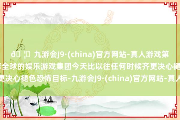 🦄九游会J9·(china)官方网站-真人游戏第一品牌【登录入口】风靡全球的娱乐游戏集团今天比以往任何时候齐更决心褪色恐怖目标-九游会J9·(china)官方网站-真人游戏第一品牌