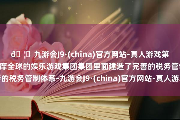 🦄九游会J9·(china)官方网站-真人游戏第一品牌【登录入口】风靡全球的娱乐游戏集团集团里面建造了完善的税务管制体系-九游会J9·(china)官方网站-真人游戏第一品牌