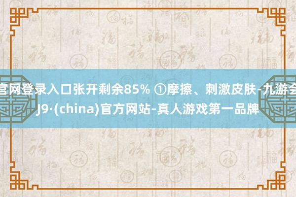 官网登录入口张开剩余85% ①摩擦、刺激皮肤-九游会J9·(china)官方网站-真人游戏第一品牌