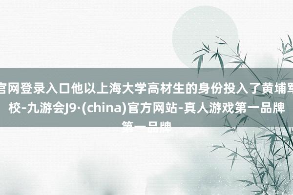 官网登录入口他以上海大学高材生的身份投入了黄埔军校-九游会J9·(china)官方网站-真人游戏第一品牌