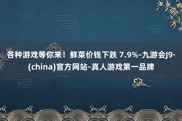 各种游戏等你来！鲜菜价钱下跌 7.9%-九游会J9·(china)官方网站-真人游戏第一品牌