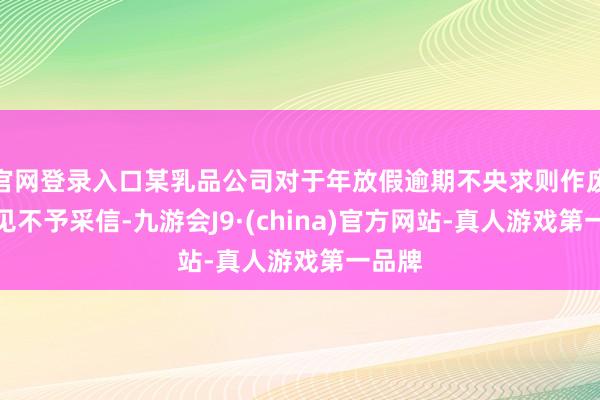 官网登录入口某乳品公司对于年放假逾期不央求则作废的意见不予采信-九游会J9·(china)官方网站-真人游戏第一品牌