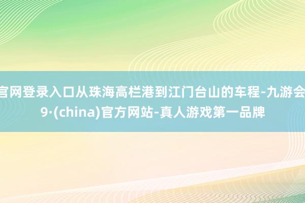 官网登录入口从珠海高栏港到江门台山的车程-九游会J9·(china)官方网站-真人游戏第一品牌