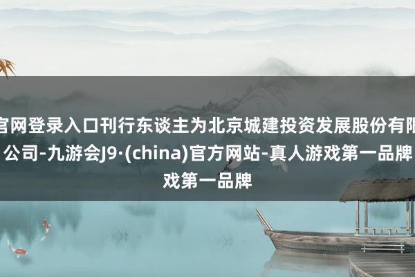 官网登录入口刊行东谈主为北京城建投资发展股份有限公司-九游会J9·(china)官方网站-真人游戏第一品牌