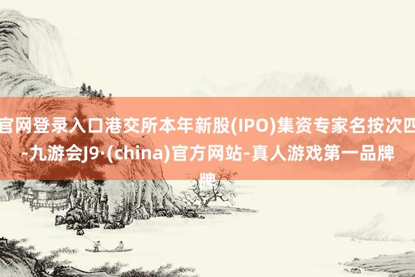 官网登录入口港交所本年新股(IPO)集资专家名按次四-九游会J9·(china)官方网站-真人游戏第一品牌