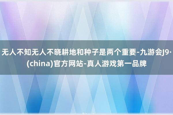 无人不知无人不晓耕地和种子是两个重要-九游会J9·(china)官方网站-真人游戏第一品牌