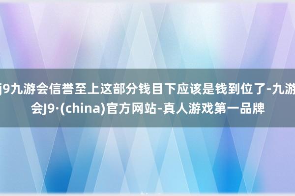 j9九游会信誉至上这部分钱目下应该是钱到位了-九游会J9·(china)官方网站-真人游戏第一品牌