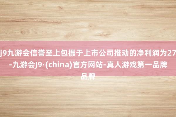 j9九游会信誉至上包摄于上市公司推动的净利润为27-九游会J9·(china)官方网站-真人游戏第一品牌