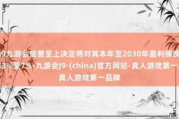 j9九游会信誉至上决定将对其本年至2030年盈利揣摸下落3%至7%-九游会J9·(china)官方网站-真人游戏第一品牌