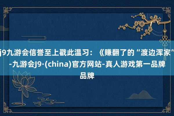 j9九游会信誉至上戳此温习：《赚翻了的“渡边浑家”-九游会J9·(china)官方网站-真人游戏第一品牌